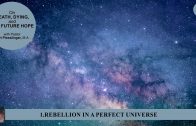 1.REBELLION IN A PERFECT UNIVERSE – ON DEATH, DYING, AND THE FUTURE HOPE | Pastor Kurt Piesslinger, M.A.