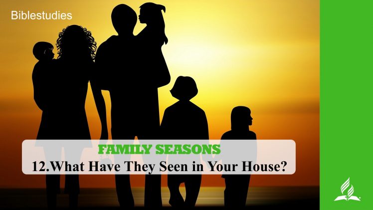 12.WHAT HAVE THEY SEEN IN YOUR HOUSE – FAMILY SEASONS  | Pastor Kurt Piesslinger, M.A.
